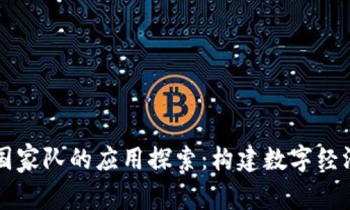 区块链国家队的应用探索:构建数字经济新生态