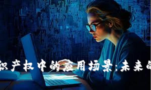 区块链在知识产权中的应用场景：未来的法律护航者