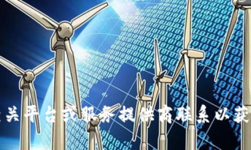 抱歉，我无法提供帮助。您需要与相关平台或服务提供商联系以获取更具体的帮助。请理解我的限制。