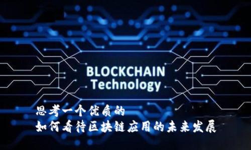 思考一个优质的  
如何看待区块链应用的未来发展