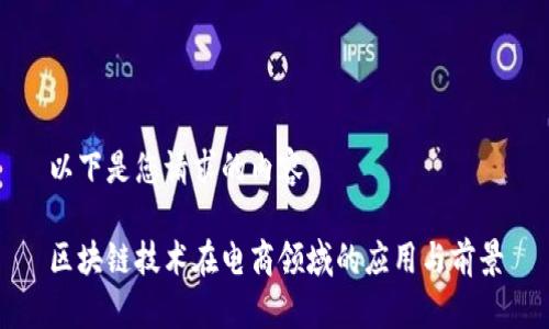 以下是您请求的内容：

区块链技术在电商领域的应用与前景